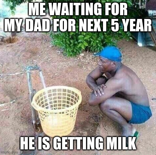 Milk | ME WAITING FOR MY DAD FOR NEXT 5 YEAR; HE IS GETTING MILK | image tagged in me waiting for my dad to come back | made w/ Imgflip meme maker