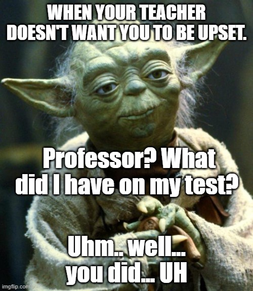 Star Wars Yoda Meme | WHEN YOUR TEACHER DOESN'T WANT YOU TO BE UPSET. Professor? What did I have on my test? Uhm.. well... you did... UH | image tagged in memes,star wars yoda | made w/ Imgflip meme maker