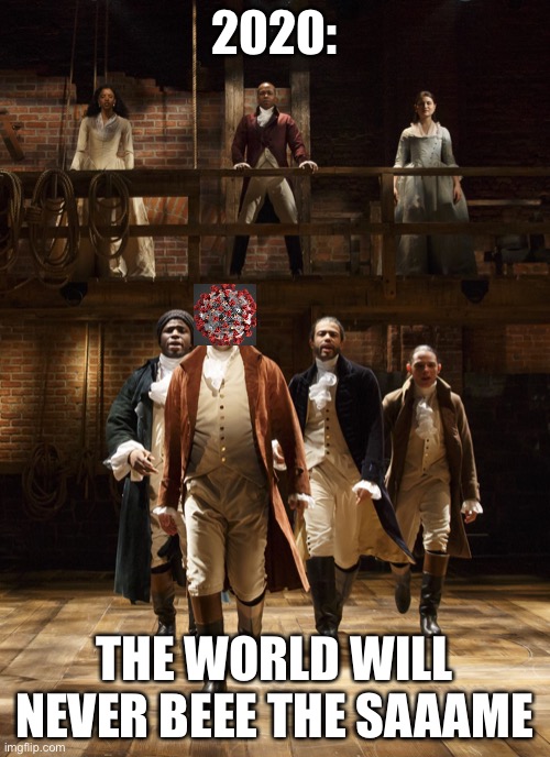 I hope not lol | 2020:; THE WORLD WILL NEVER BEEE THE SAAAME | image tagged in hamilton,memes,funny,coronavirus,2020,musicals | made w/ Imgflip meme maker