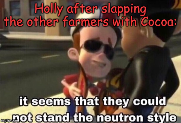 In the RP | Holly after slapping the other farmers with Cocoa: | image tagged in the neutron style | made w/ Imgflip meme maker