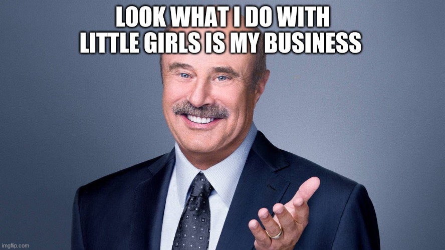 Dr.Kidnapper | LOOK WHAT I DO WITH LITTLE GIRLS IS MY BUSINESS | image tagged in dr phil | made w/ Imgflip meme maker