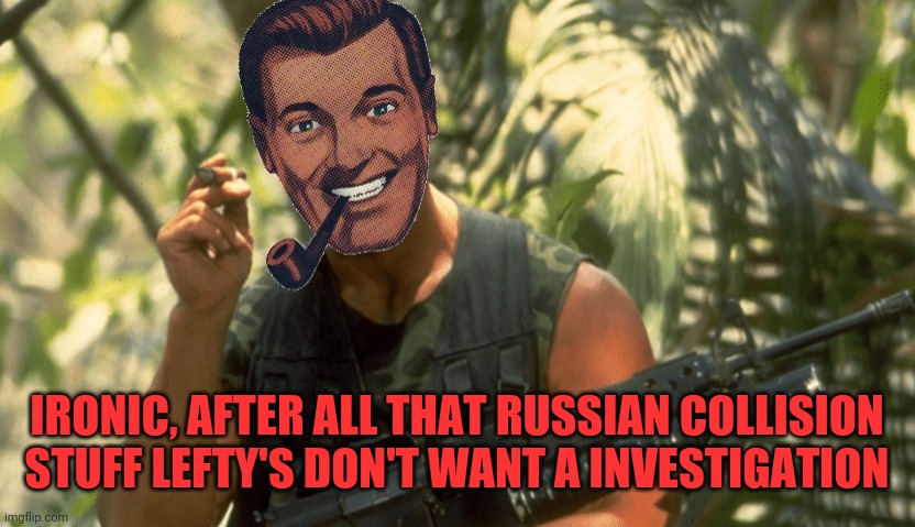 Dr.Strangmeme | IRONIC, AFTER ALL THAT RUSSIAN COLLISION STUFF LEFTY'S DON'T WANT A INVESTIGATION | image tagged in dr strangmeme | made w/ Imgflip meme maker