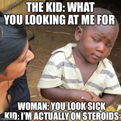 Fun |  THE KID: WHAT YOU LOOKING AT ME FOR; WOMAN: YOU LOOK SICK
KID: I’M ACTUALLY ON STEROIDS | image tagged in memes,third world skeptical kid | made w/ Imgflip meme maker