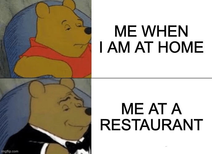 Tuxedo Winnie The Pooh Meme | ME WHEN I AM AT HOME; ME AT A RESTAURANT | image tagged in memes,tuxedo winnie the pooh | made w/ Imgflip meme maker