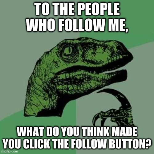 I wonder... | TO THE PEOPLE WHO FOLLOW ME, WHAT DO YOU THINK MADE YOU CLICK THE FOLLOW BUTTON? | image tagged in raptor | made w/ Imgflip meme maker