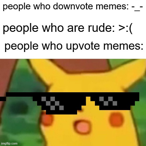 Surprised Pikachu | people who downvote memes: -_-; people who are rude: >:(; people who upvote memes: | image tagged in memes,surprised pikachu | made w/ Imgflip meme maker