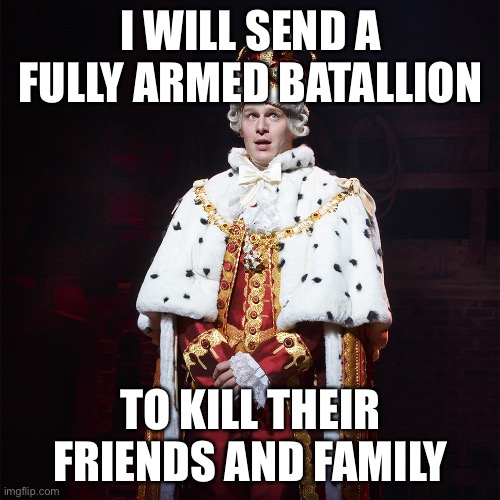 King George Hamilton | I WILL SEND A FULLY ARMED BATALLION TO KILL THEIR FRIENDS AND FAMILY | image tagged in king george hamilton | made w/ Imgflip meme maker