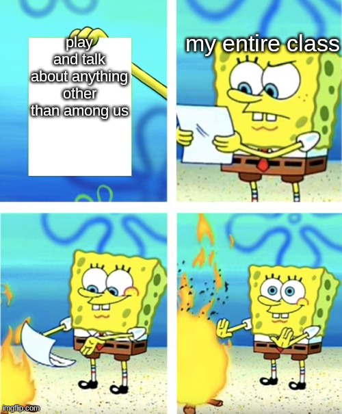 why | my entire class; play and talk about anything other than among us | image tagged in spongebob burning paper | made w/ Imgflip meme maker