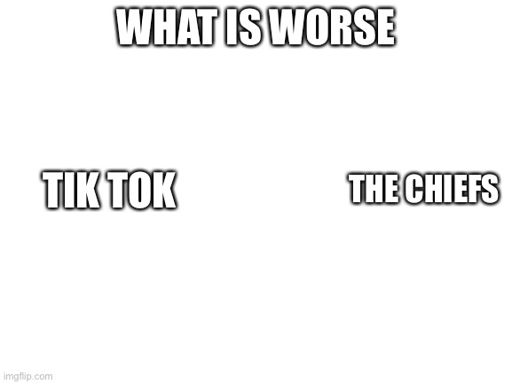 Blank White Template | WHAT IS WORSE; TIK TOK; THE CHIEFS | image tagged in blank white template | made w/ Imgflip meme maker