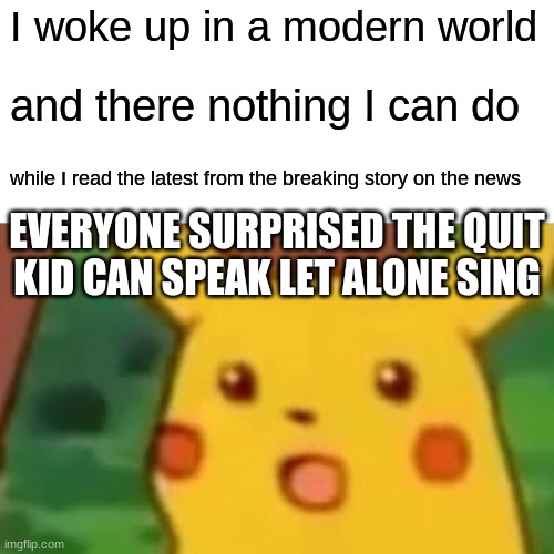 for anyone wondering the song is nothing ever changes by nico collines | I woke up in a modern world; and there nothing I can do; while I read the latest from the breaking story on the news; EVERYONE SURPRISED THE QUIT KID CAN SPEAK LET ALONE SING | image tagged in memes,surprised pikachu | made w/ Imgflip meme maker
