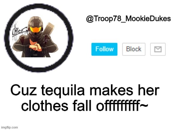 yes thats a song | Cuz tequila makes her clothes fall offfffffff~ | image tagged in troop78_mookiedukes | made w/ Imgflip meme maker