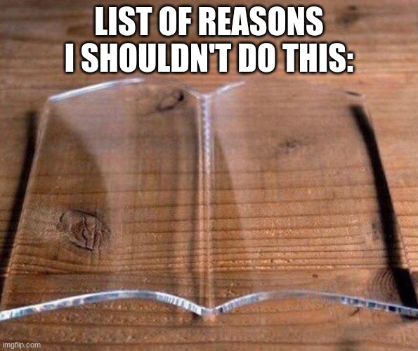 glass book | LIST OF REASONS I SHOULDN'T DO THIS: | image tagged in glass book | made w/ Imgflip meme maker