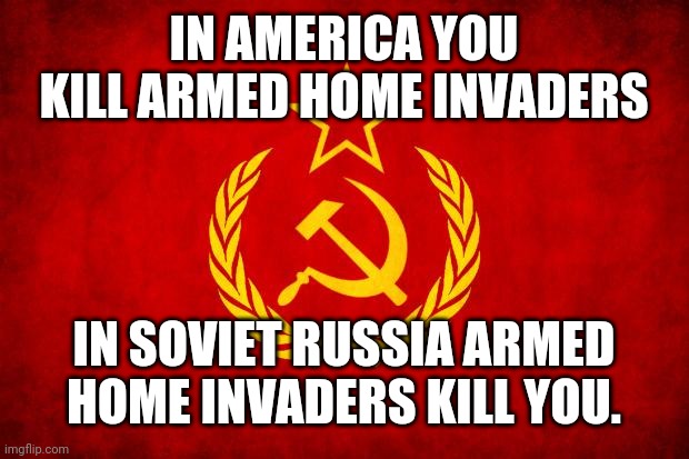 In Soviet Russia | IN AMERICA YOU KILL ARMED HOME INVADERS; IN SOVIET RUSSIA ARMED HOME INVADERS KILL YOU. | image tagged in in soviet russia | made w/ Imgflip meme maker