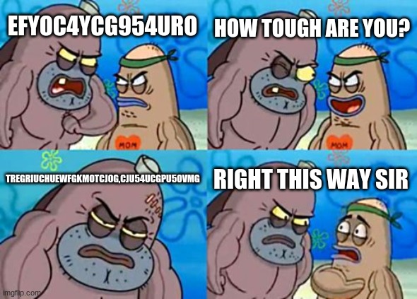 wat | HOW TOUGH ARE YOU? EFYOC4YCG954URO; TREGRIUCHUEWFGKMOTCJOG,CJU54UCGPU50VMG; RIGHT THIS WAY SIR | image tagged in memes,how tough are you | made w/ Imgflip meme maker