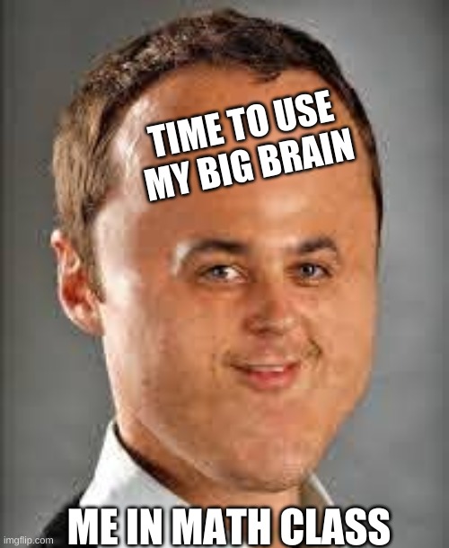 Big brain | TIME TO USE MY BIG BRAIN; ME IN MATH CLASS | image tagged in big brain | made w/ Imgflip meme maker