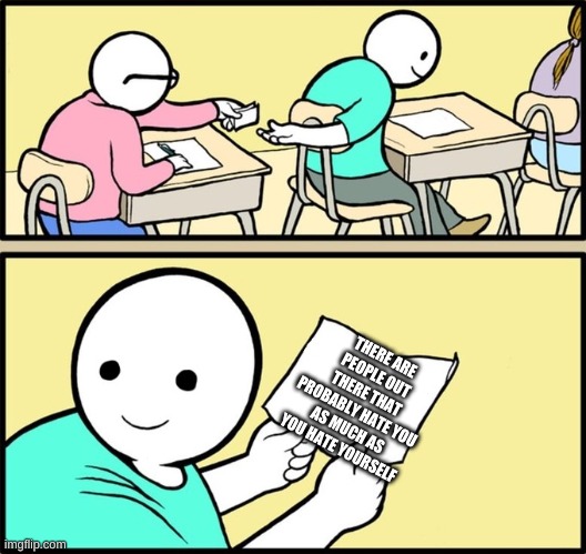 Wholesome note passing | THERE ARE PEOPLE OUT THERE THAT PROBABLY HATE YOU AS MUCH AS YOU HATE YOURSELF | image tagged in wholesome note passing | made w/ Imgflip meme maker