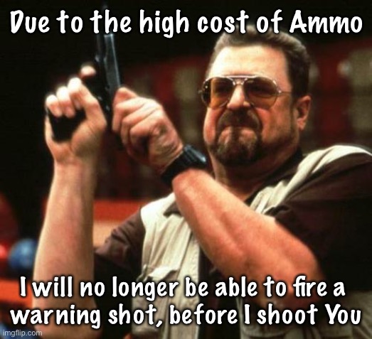 gun | Due to the high cost of Ammo; I will no longer be able to fire a 
warning shot, before I shoot You | image tagged in gun | made w/ Imgflip meme maker