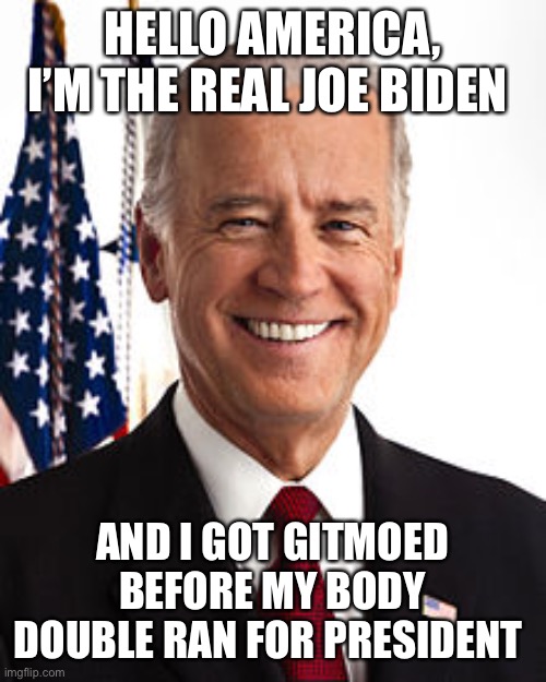 Joe Biden | HELLO AMERICA, I’M THE REAL JOE BIDEN; AND I GOT GITMOED BEFORE MY BODY DOUBLE RAN FOR PRESIDENT | image tagged in memes,joe biden | made w/ Imgflip meme maker