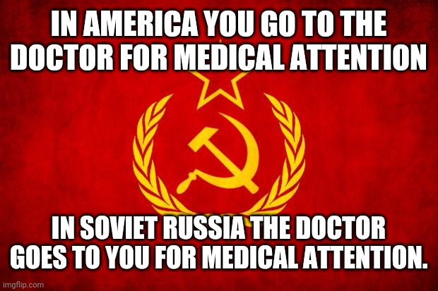 In Soviet Russia | IN AMERICA YOU GO TO THE DOCTOR FOR MEDICAL ATTENTION; IN SOVIET RUSSIA THE DOCTOR GOES TO YOU FOR MEDICAL ATTENTION. | image tagged in in soviet russia | made w/ Imgflip meme maker