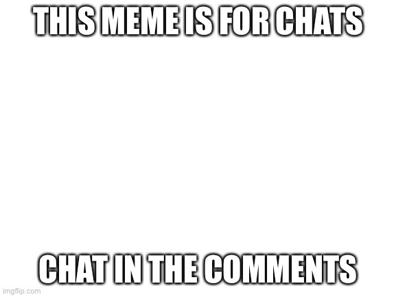Chat | THIS MEME IS FOR CHATS; CHAT IN THE COMMENTS | image tagged in blank white template | made w/ Imgflip meme maker