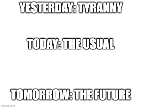 Blank White Template | YESTERDAY: TYRANNY; TODAY: THE USUAL; TOMORROW: THE FUTURE | image tagged in blank white template | made w/ Imgflip meme maker