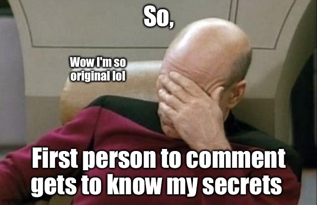 . | So, Wow I'm so original lol; First person to comment gets to know my secrets | image tagged in memes,captain picard facepalm | made w/ Imgflip meme maker