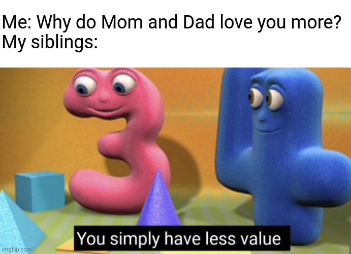 Thanks guys, love you too. |  Me: Why do Mom and Dad love you more?
My siblings: | image tagged in you simply have less value,siblings,nico | made w/ Imgflip meme maker