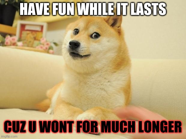 Doge 2 Meme | HAVE FUN WHILE IT LASTS; CUZ U WONT FOR MUCH LONGER | image tagged in memes,doge 2 | made w/ Imgflip meme maker