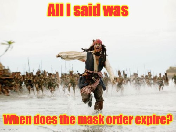 Never ask this - ever. | All I said was; When does the mask order expire? | image tagged in memes,jack sparrow being chased,mask mandate,expiration,vaccines,covid19 | made w/ Imgflip meme maker