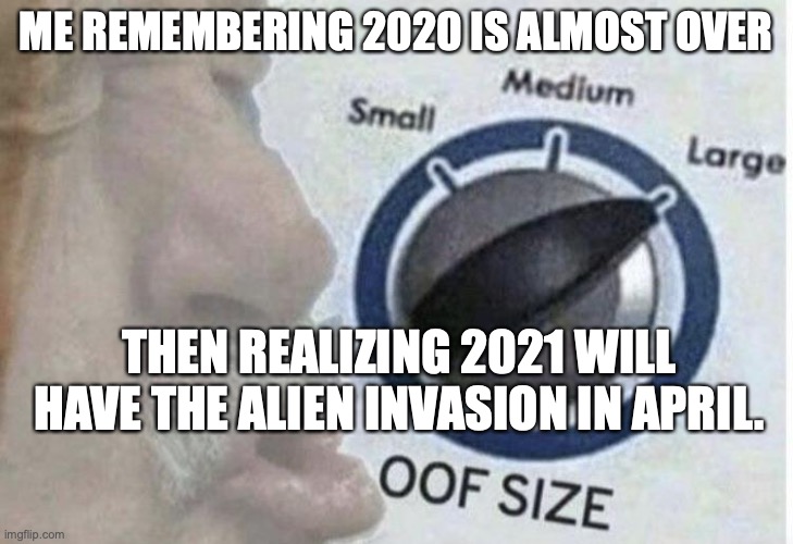 Oof size large | ME REMEMBERING 2020 IS ALMOST OVER; THEN REALIZING 2021 WILL HAVE THE ALIEN INVASION IN APRIL. | image tagged in oof size large | made w/ Imgflip meme maker