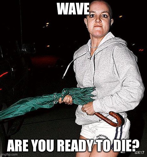 Britney Spears Umbrella | WAVE ARE YOU READY TO DIE? | image tagged in britney spears umbrella | made w/ Imgflip meme maker