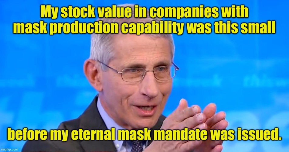 And now he can buy a small tropical island |  My stock value in companies with mask production capability was this small; before my eternal mask mandate was issued. | image tagged in dr fauci 2020,mask mandate,mask production,investment | made w/ Imgflip meme maker