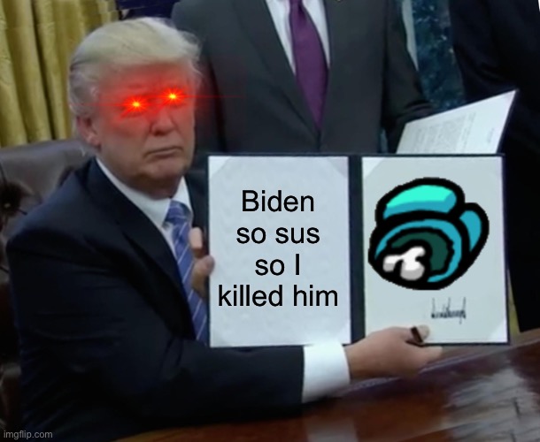 Trump Bill Signing | Biden so sus so I killed him | image tagged in memes,trump bill signing | made w/ Imgflip meme maker
