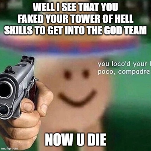 poco loco egg | WELL I SEE THAT YOU FAKED YOUR TOWER OF HELL SKILLS TO GET INTO THE GOD TEAM; NOW U DIE | image tagged in poco loco egg | made w/ Imgflip meme maker