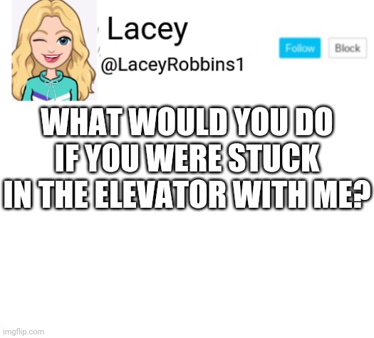 Because Why Not (I got bored and want to start a trend for once) | WHAT WOULD YOU DO IF YOU WERE STUCK IN THE ELEVATOR WITH ME? | image tagged in lacey announcement | made w/ Imgflip meme maker