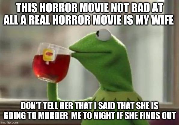 hermit the frog | THIS HORROR MOVIE NOT BAD AT ALL A REAL HORROR MOVIE IS MY WIFE; DON'T TELL HER THAT I SAID THAT SHE IS GOING TO MURDER  ME TO NIGHT IF SHE FINDS OUT | image tagged in hermit the frog | made w/ Imgflip meme maker
