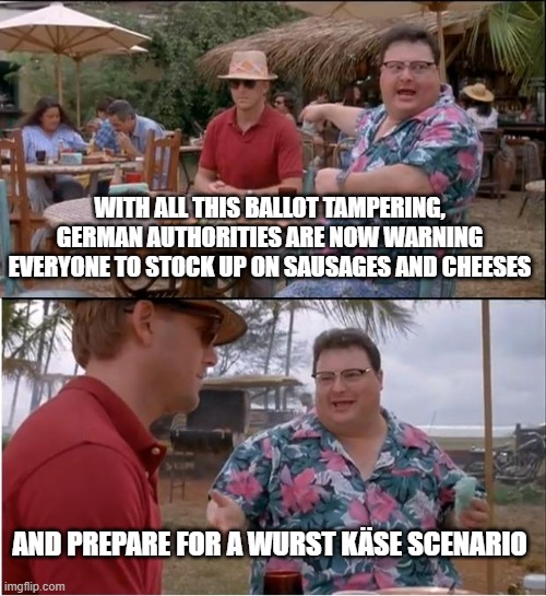 Wurst Käse | WITH ALL THIS BALLOT TAMPERING, GERMAN AUTHORITIES ARE NOW WARNING EVERYONE TO STOCK UP ON SAUSAGES AND CHEESES; AND PREPARE FOR A WURST KÄSE SCENARIO | image tagged in memes,see nobody cares,funny memes,sausage,worst | made w/ Imgflip meme maker