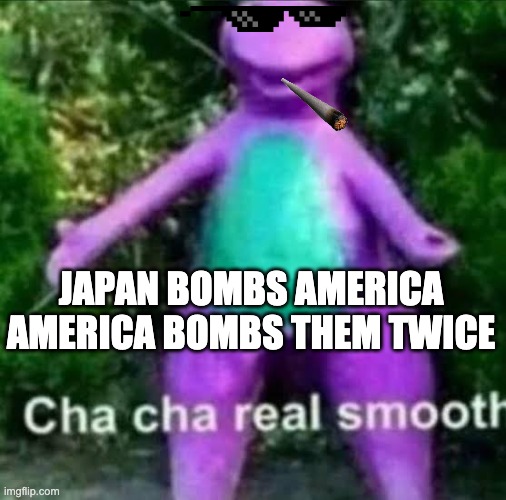 cha cha real smooth | JAPAN BOMBS AMERICA
AMERICA BOMBS THEM TWICE | image tagged in cha cha real smooth | made w/ Imgflip meme maker