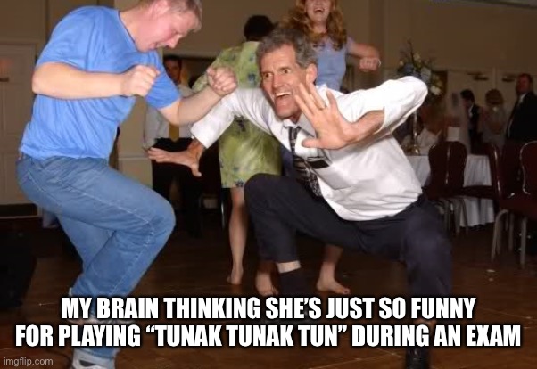 the jig | MY BRAIN THINKING SHE’S JUST SO FUNNY FOR PLAYING “TUNAK TUNAK TUN” DURING AN EXAM | image tagged in the jig,exams,brain,music,songs,memes | made w/ Imgflip meme maker