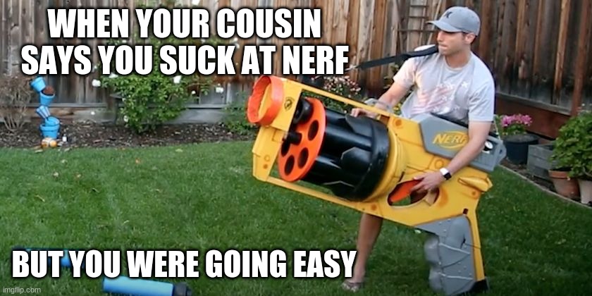 going easy | WHEN YOUR COUSIN SAYS YOU SUCK AT NERF; BUT YOU WERE GOING EASY | image tagged in biggest nerf gun | made w/ Imgflip meme maker