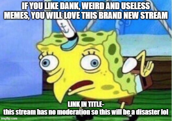 https://imgflip.com/m/Dank_and_Useless | IF YOU LIKE DANK, WEIRD AND USELESS MEMES, YOU WILL LOVE THIS BRAND NEW STREAM; LINK IN TITLE-
this stream has no moderation so this will be a disaster lol | image tagged in memes,mocking spongebob | made w/ Imgflip meme maker