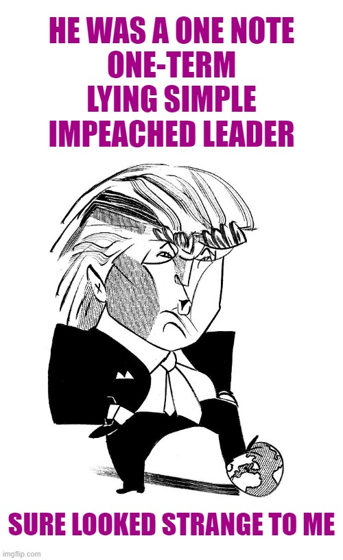 HE WAS A ONE NOTE
ONE-TERM
LYING SIMPLE
IMPEACHED LEADER; SURE LOOKED STRANGE TO ME | made w/ Imgflip meme maker