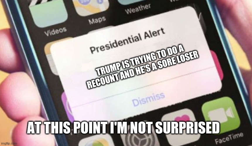 TRUMP IS AN IDIOT | TRUMP IS TRYING TO DO A RECOUNT AND HE'S A SORE LOSER; AT THIS POINT I'M NOT SURPRISED | image tagged in memes,presidential alert | made w/ Imgflip meme maker