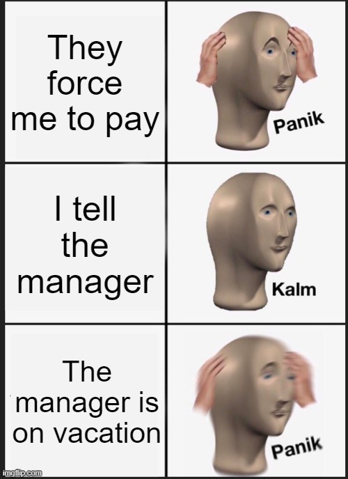 Panik Kalm Panik | They force me to pay; I tell the manager; The manager is on vacation | image tagged in memes,panik kalm panik | made w/ Imgflip meme maker