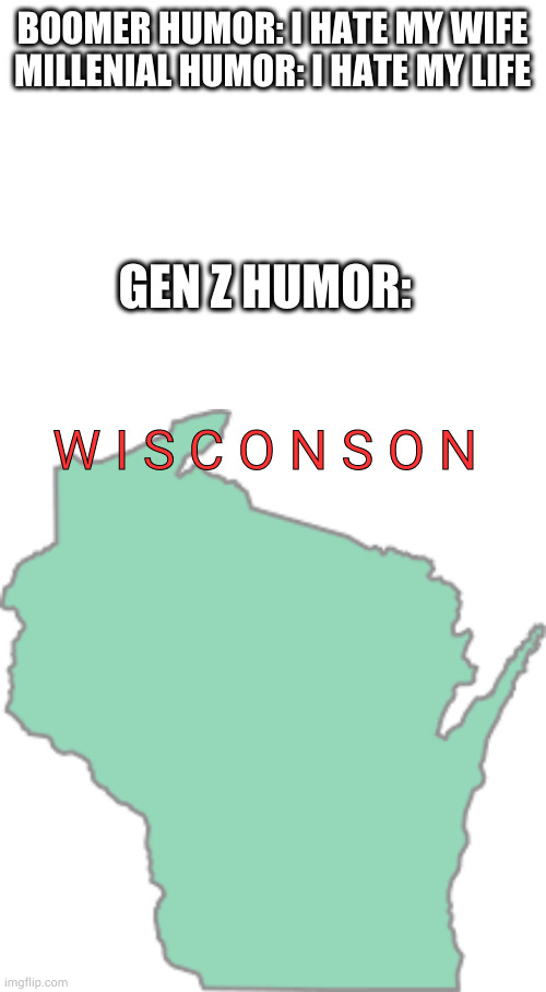 wisconson | BOOMER HUMOR: I HATE MY WIFE
MILLENIAL HUMOR: I HATE MY LIFE; GEN Z HUMOR:; W I S C O N S O N | image tagged in blank white template | made w/ Imgflip meme maker