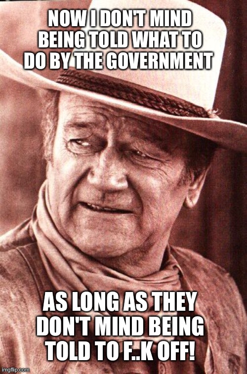 John Wayne | NOW I DON'T MIND BEING TOLD WHAT TO DO BY THE GOVERNMENT; AS LONG AS THEY DON'T MIND BEING TOLD TO F..K OFF! | image tagged in john wayne | made w/ Imgflip meme maker