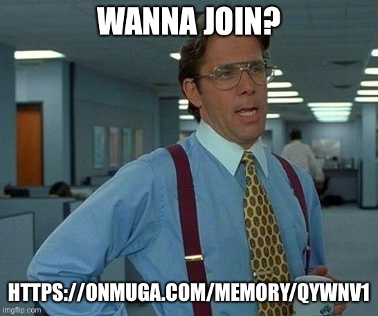 That Would Be Great | WANNA JOIN? HTTPS://ONMUGA.COM/MEMORY/QYWNV1 | image tagged in memes,that would be great | made w/ Imgflip meme maker