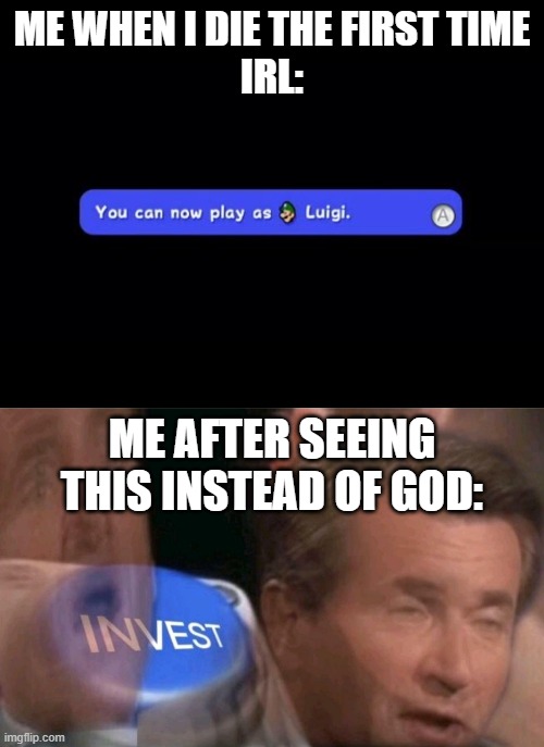 I can play as Luigi! | ME WHEN I DIE THE FIRST TIME
IRL:; ME AFTER SEEING THIS INSTEAD OF GOD: | image tagged in you can now play as luigi,invest,memes | made w/ Imgflip meme maker