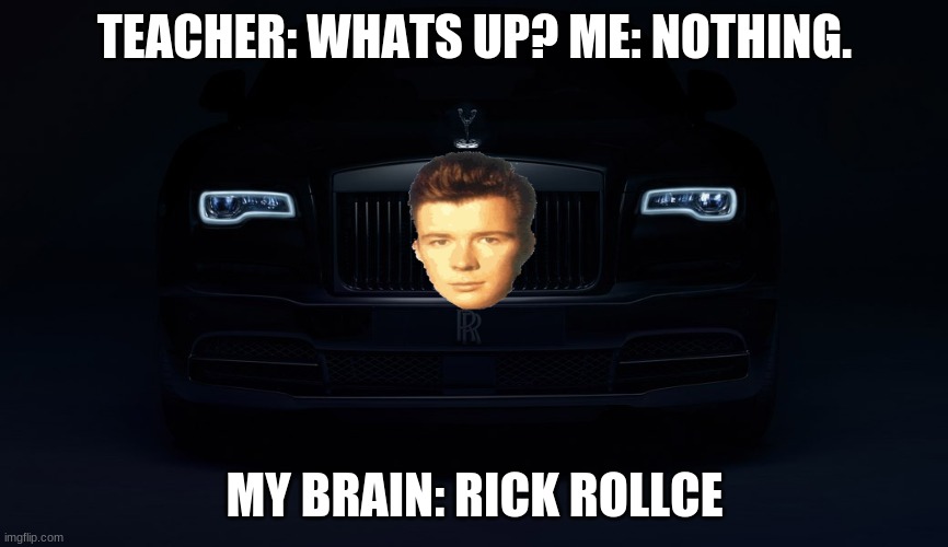 Lel | TEACHER: WHATS UP? ME: NOTHING. MY BRAIN: RICK ROLLCE | image tagged in rolls royce | made w/ Imgflip meme maker