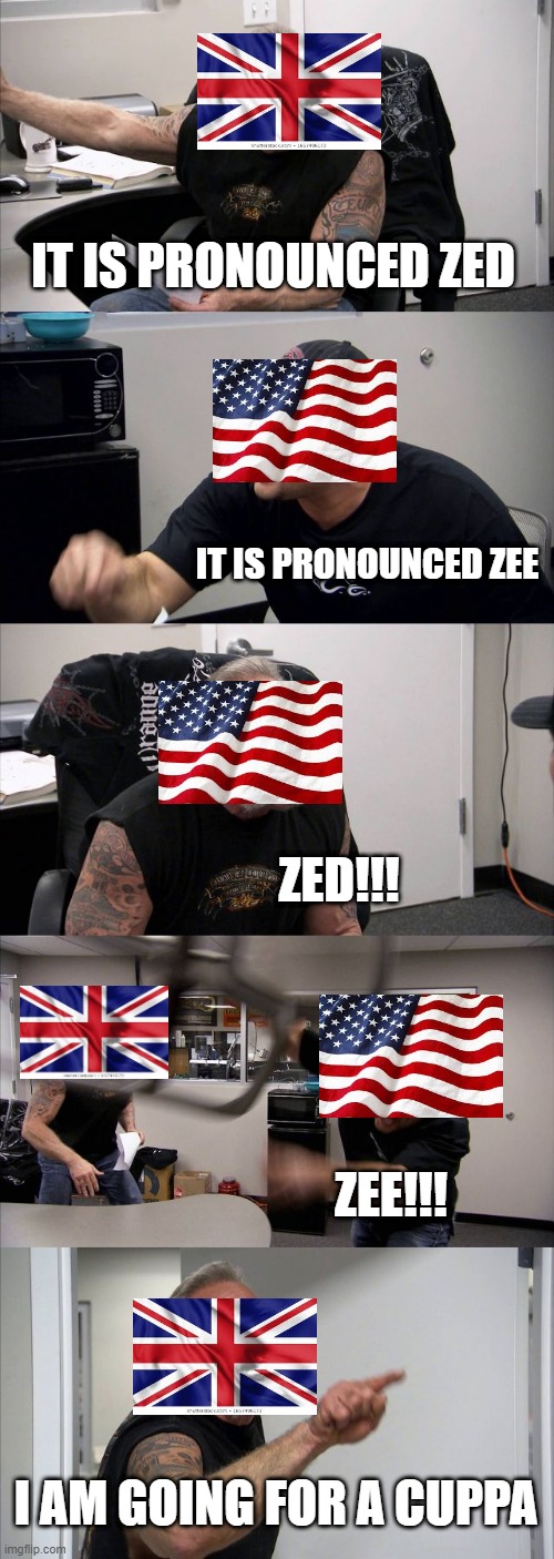 I am british too | IT IS PRONOUNCED ZED; IT IS PRONOUNCED ZEE; ZED!!! ZEE!!! I AM GOING FOR A CUPPA | image tagged in memes,american chopper argument | made w/ Imgflip meme maker